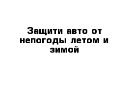 Защити авто от непогоды летом и зимой